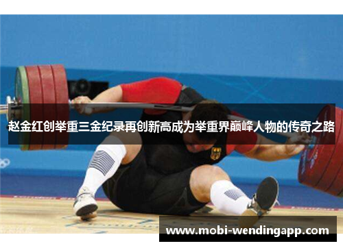 赵金红创举重三金纪录再创新高成为举重界巅峰人物的传奇之路
