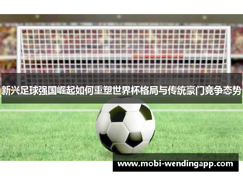 新兴足球强国崛起如何重塑世界杯格局与传统豪门竞争态势