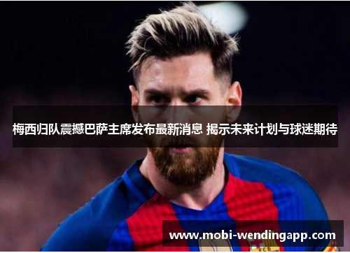 梅西归队震撼巴萨主席发布最新消息 揭示未来计划与球迷期待