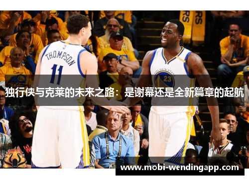 独行侠与克莱的未来之路：是谢幕还是全新篇章的起航