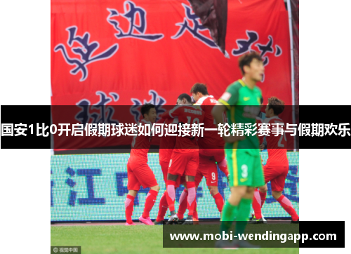 国安1比0开启假期球迷如何迎接新一轮精彩赛事与假期欢乐