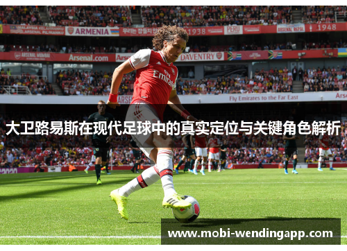 大卫路易斯在现代足球中的真实定位与关键角色解析