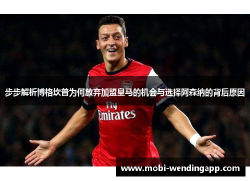 步步解析博格坎普为何放弃加盟皇马的机会与选择阿森纳的背后原因