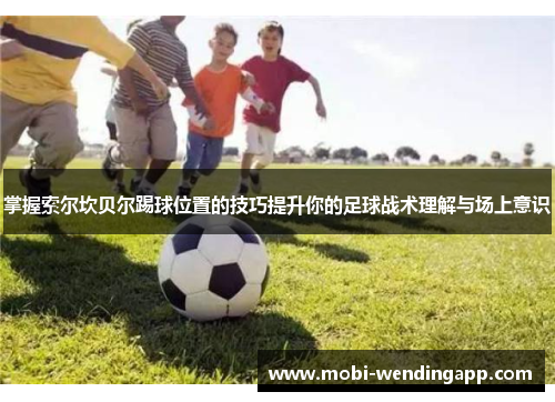 掌握索尔坎贝尔踢球位置的技巧提升你的足球战术理解与场上意识