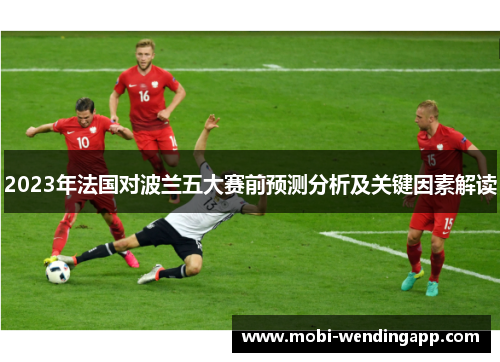 2023年法国对波兰五大赛前预测分析及关键因素解读 2023年法国对波兰五大赛前预测分析及关键因素解读