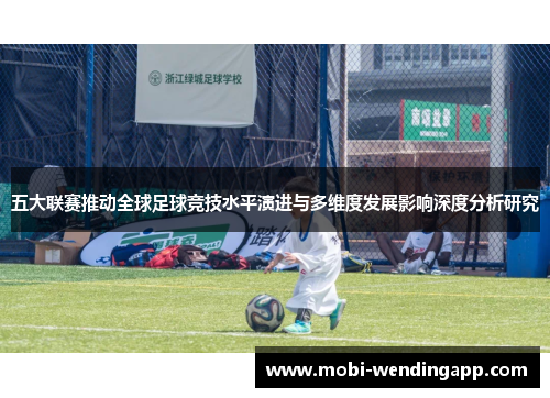 五大联赛推动全球足球竞技水平演进与多维度发展影响深度分析研究