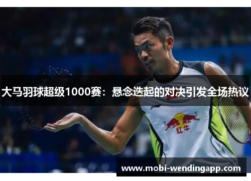 大马羽球超级1000赛：悬念迭起的对决引发全场热议