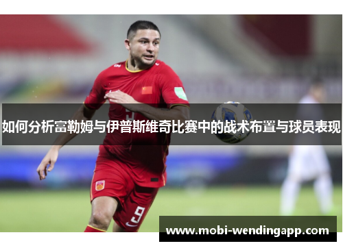 如何分析富勒姆与伊普斯维奇比赛中的战术布置与球员表现