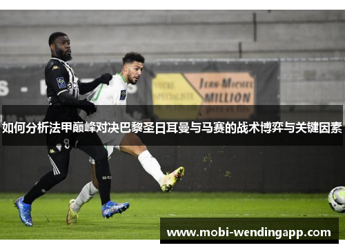 如何分析法甲巅峰对决巴黎圣日耳曼与马赛的战术博弈与关键因素