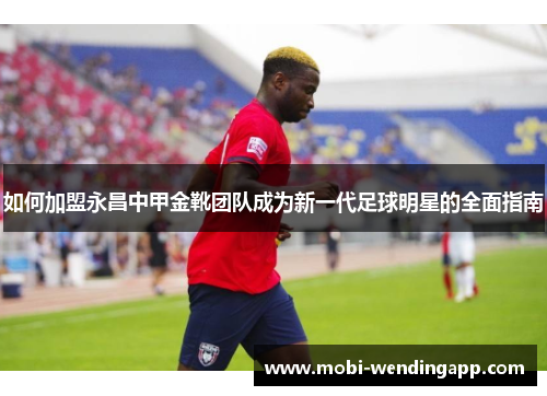 如何加盟永昌中甲金靴团队成为新一代足球明星的全面指南