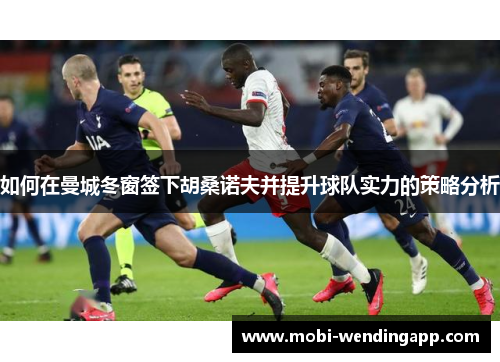 如何在曼城冬窗签下胡桑诺夫并提升球队实力的策略分析 如何在曼城冬窗签下胡桑诺夫并提升球队实力的策略分析