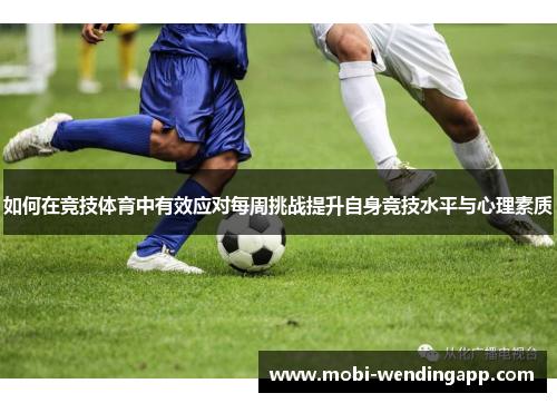 如何在竞技体育中有效应对每周挑战提升自身竞技水平与心理素质 如何在竞技体育中有效应对每周挑战提升自身竞技水平与心理素质