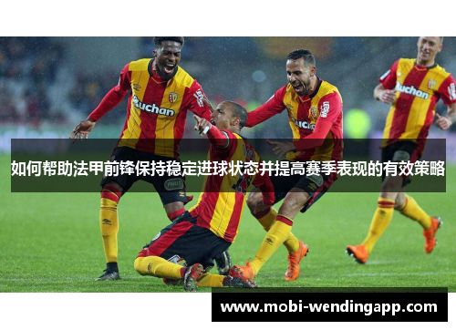 如何帮助法甲前锋保持稳定进球状态并提高赛季表现的有效策略
