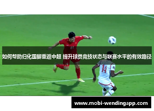 如何帮助归化国脚重返中超 提升球员竞技状态与联赛水平的有效路径 如何帮助归化国脚重返中超 提升球员竞技状态与联赛水平的有效路径