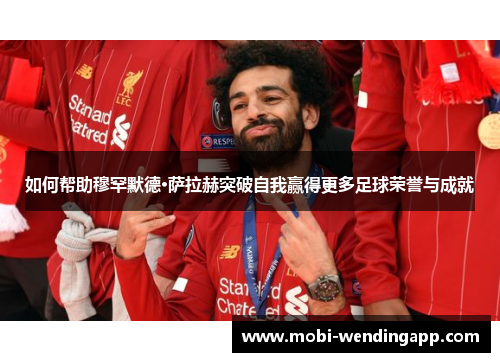 如何帮助穆罕默德·萨拉赫突破自我赢得更多足球荣誉与成就 如何帮助穆罕默德·萨拉赫突破自我赢得更多足球荣誉与成就