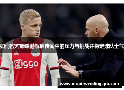 如何应对滕哈赫解雇传闻中的压力与挑战并稳定球队士气