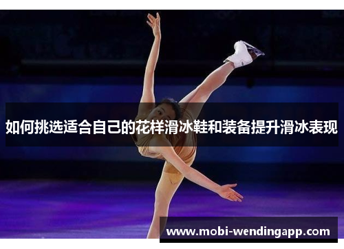 如何挑选适合自己的花样滑冰鞋和装备提升滑冰表现