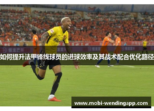 如何提升法甲锋线球员的进球效率及其战术配合优化路径