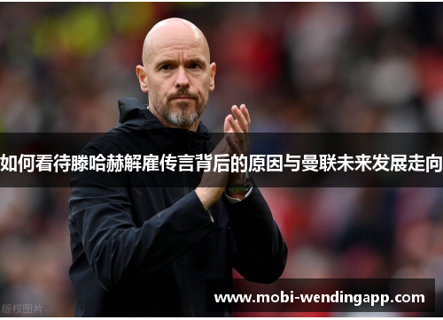 如何看待滕哈赫解雇传言背后的原因与曼联未来发展走向 如何看待滕哈赫解雇传言背后的原因与曼联未来发展走向