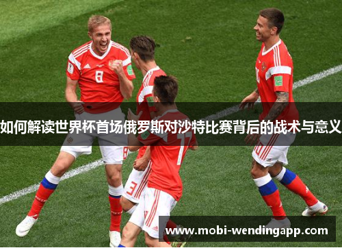 如何解读世界杯首场俄罗斯对沙特比赛背后的战术与意义 如何解读世界杯首场俄罗斯对沙特比赛背后的战术与意义