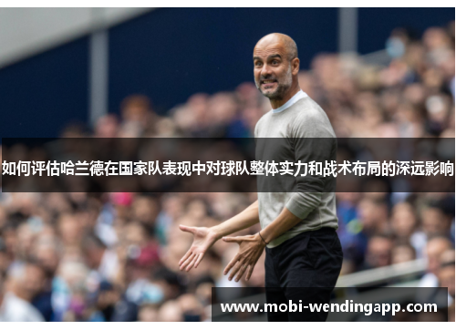 如何评估哈兰德在国家队表现中对球队整体实力和战术布局的深远影响