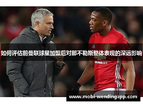 如何评估前曼联球星加盟后对那不勒斯整体表现的深远影响