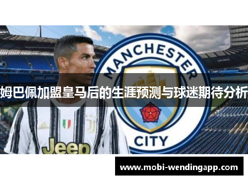 姆巴佩加盟皇马后的生涯预测与球迷期待分析