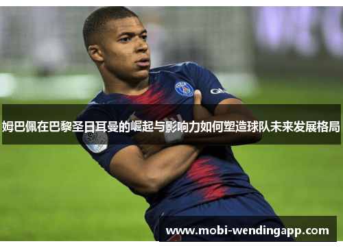 姆巴佩在巴黎圣日耳曼的崛起与影响力如何塑造球队未来发展格局