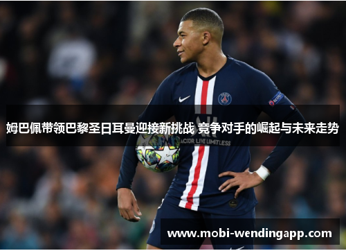 姆巴佩带领巴黎圣日耳曼迎接新挑战 竞争对手的崛起与未来走势