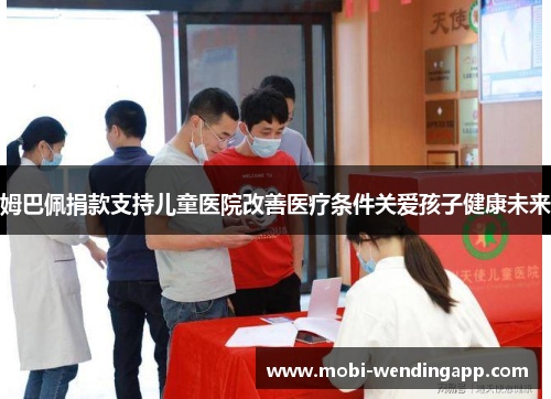 姆巴佩捐款支持儿童医院改善医疗条件关爱孩子健康未来