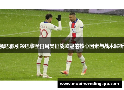 姆巴佩引领巴黎圣日耳曼征战欧冠的核心因素与战术解析