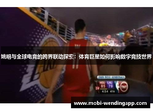 姚明与全球电竞的跨界联动探索：体育巨星如何影响数字竞技世界