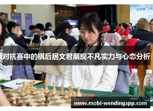 对抗赛中的棋后居文君展现不凡实力与心态分析 对抗赛中的棋后居文君展现不凡实力与心态分析