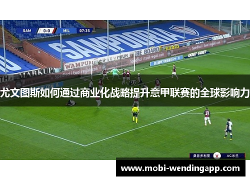尤文图斯如何通过商业化战略提升意甲联赛的全球影响力 尤文图斯如何通过商业化战略提升意甲联赛的全球影响力