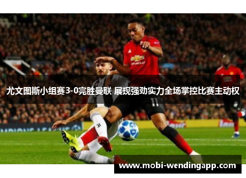 尤文图斯小组赛3-0完胜曼联 展现强劲实力全场掌控比赛主动权 尤文图斯小组赛3-0完胜曼联 展现强劲实力全场掌控比赛主动权