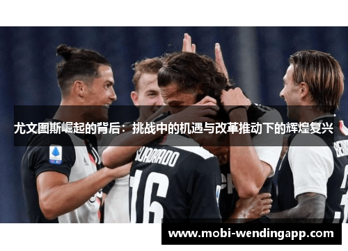 尤文图斯崛起的背后:挑战中的机遇与改革推动下的辉煌复兴 尤文图斯崛起的背后:挑战中的机遇与改革推动下的辉煌复兴